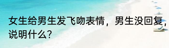 女生给男生发飞吻表情，男生没回复，说明什么？