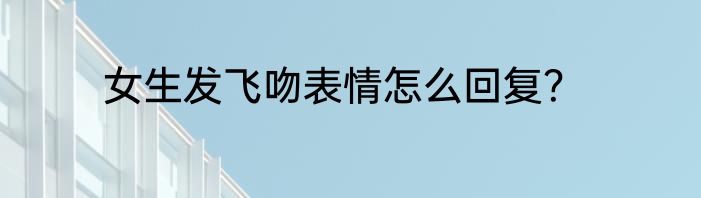 女生发飞吻表情怎么回复？