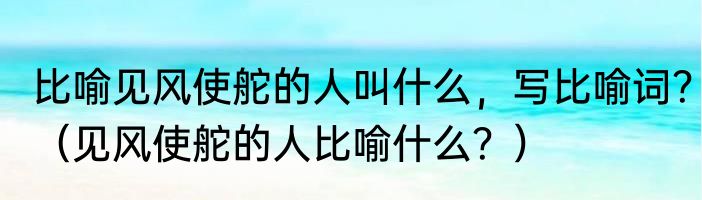 比喻见风使舵的人叫什么，写比喻词？（见风使舵的人比喻什么？）