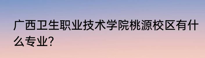 广西卫生职业技术学院桃源校区有什么专业？