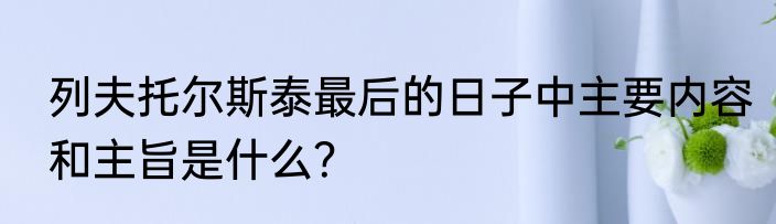 列夫托尔斯泰最后的日子中主要内容和主旨是什么？