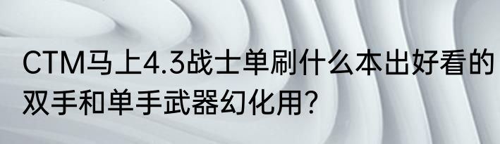CTM马上4.3战士单刷什么本出好看的双手和单手武器幻化用？