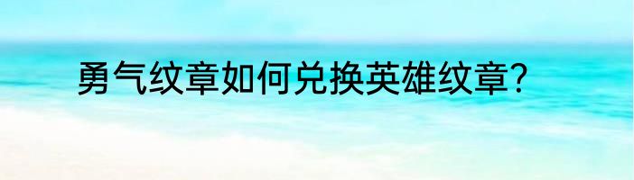 勇气纹章如何兑换英雄纹章？