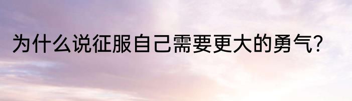 为什么说征服自己需要更大的勇气？