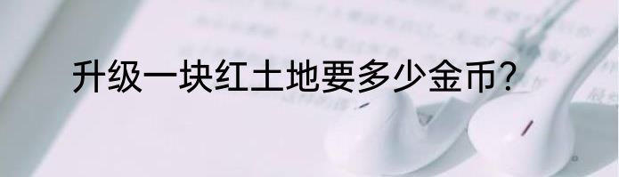 升级一块红土地要多少金币？