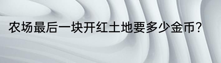 农场最后一块开红土地要多少金币？