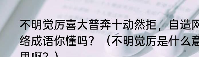 不明觉厉喜大普奔十动然拒，自造网络成语你懂吗？（不明觉厉是什么意思啊？）