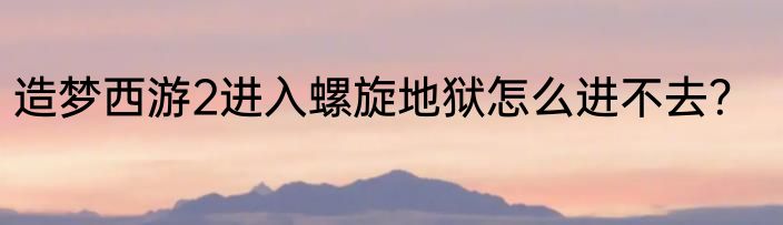 造梦西游2进入螺旋地狱怎么进不去？