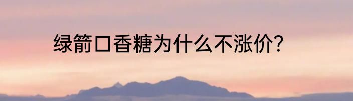 绿箭口香糖为什么不涨价？
