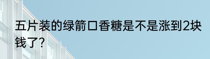 五片装的绿箭口香糖是不是涨到2块钱了？
