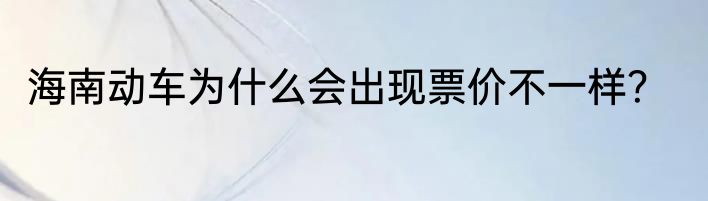 海南动车为什么会出现票价不一样？