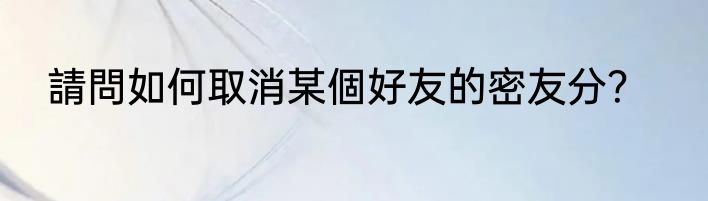 請問如何取消某個好友的密友分？