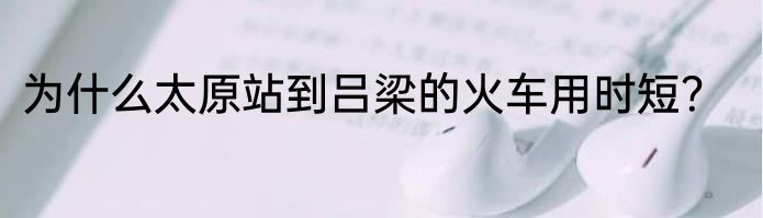 为什么太原站到吕梁的火车用时短？