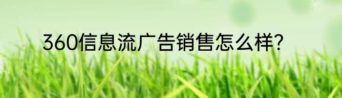 360信息流广告销售怎么样？