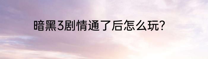 暗黑3剧情通了后怎么玩？