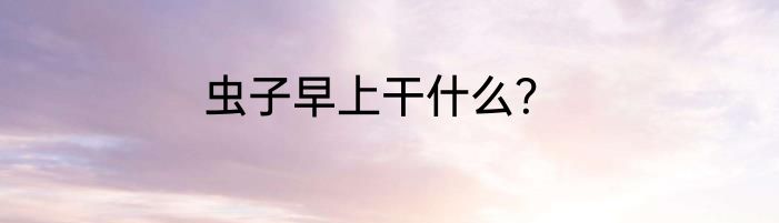 虫子早上干什么？