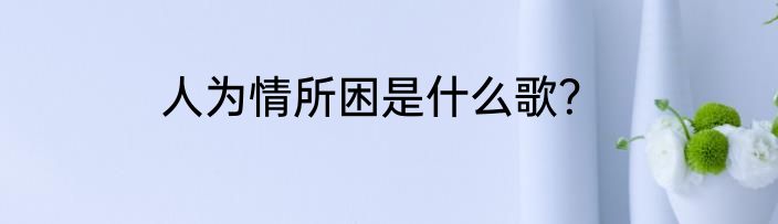 人为情所困是什么歌？