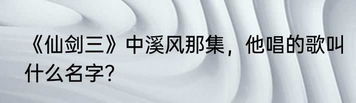 《仙剑三》中溪风那集，他唱的歌叫什么名字？