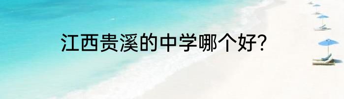 江西贵溪的中学哪个好？