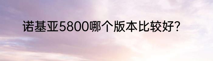 诺基亚5800哪个版本比较好？