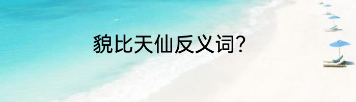 貌比天仙反义词？