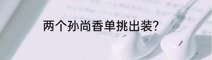 两个孙尚香单挑出装？