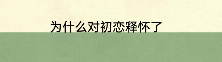 为什么对初恋释怀了