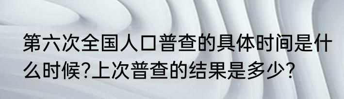 第六次全国人口普查的具体时间是什么时候?上次普查的结果是多少？