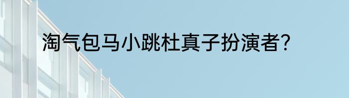 淘气包马小跳杜真子扮演者？