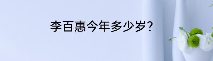 李百惠今年多少岁？