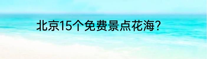 北京15个免费景点花海？