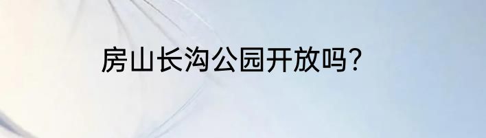 房山长沟公园开放吗？