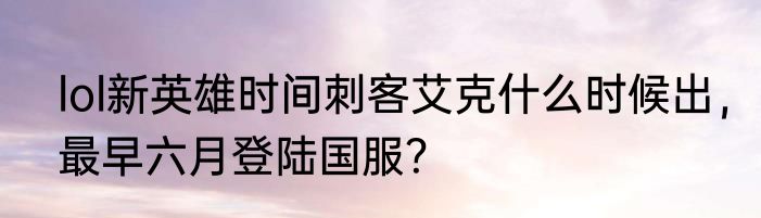 lol新英雄时间刺客艾克什么时候出，最早六月登陆国服？