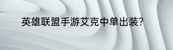 英雄联盟手游艾克中单出装？