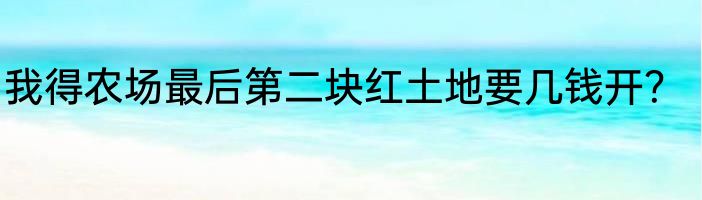 我得农场最后第二块红土地要几钱开？