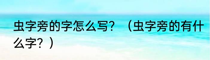 虫字旁的字怎么写？（虫字旁的有什么字？）