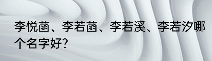 李悦菡、李若菡、李若溪、李若汐哪个名字好？
