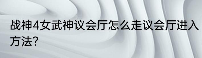 战神4女武神议会厅怎么走议会厅进入方法？