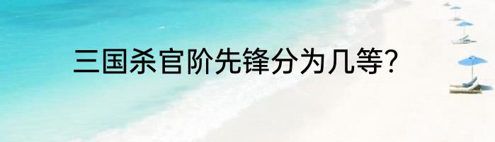 三国杀官阶先锋分为几等？