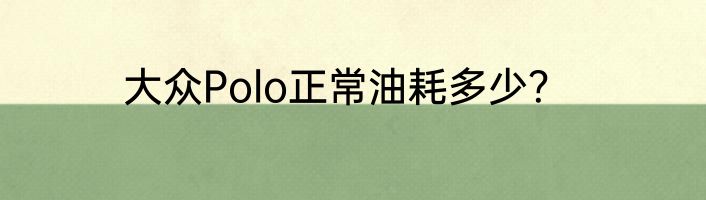 大众Polo正常油耗多少？