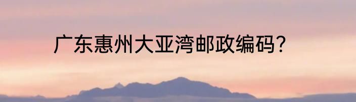 广东惠州大亚湾邮政编码？
