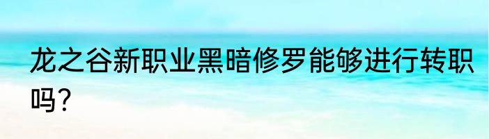 龙之谷新职业黑暗修罗能够进行转职吗？