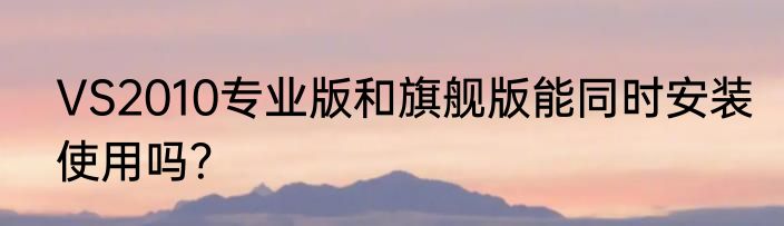VS2010专业版和旗舰版能同时安装使用吗？