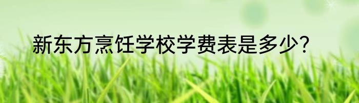 新东方烹饪学校学费表是多少？