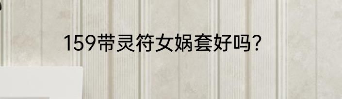 159带灵符女娲套好吗？