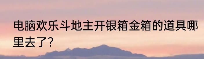 电脑欢乐斗地主开银箱金箱的道具哪里去了？