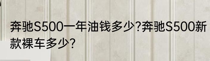 奔驰S500一年油钱多少?奔驰S500新款裸车多少？
