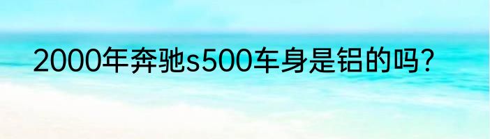 2000年奔驰s500车身是铝的吗？