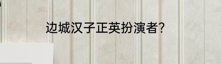 边城汉子正英扮演者？