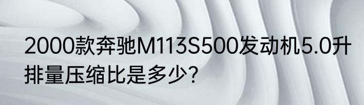 2000款奔驰M113S500发动机5.0升排量压缩比是多少？